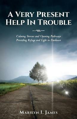 A Very Present Help In Trouble: Calming Storms and Opening Pathways Providing Refuge and Light in Darkness - Marilyn James - cover