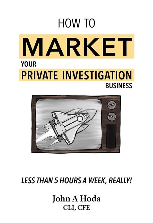 How To Market Your Private Investigation Business: Less Than 5 Hours A Week, Really! - John Andrew Hoda - cover