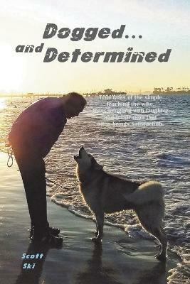 Dogged and Determined: True Tales of Rescued Dogs and Cats... And The Lessons They Taught - Scott Ski - cover