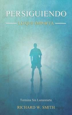 Persiguiendo Lo Que Importa: Termina Sin Lamentarte - Richard W Smith - cover