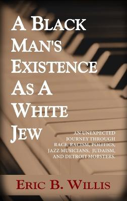 A Black Man's Existence as a White Jew: An Unexpected Journey Through Race, Racism, Politics, Jazz Musicians, Judaism, and Detroit Mobsters - Eric B Willis - cover