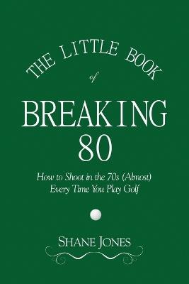 The Little Book of Breaking 80 - How to Shoot in the 70s (Almost) Every Time You Play Golf - Shane Jones - cover