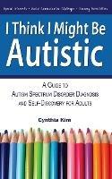 I Think I Might Be Autistic: A Guide to Autism Spectrum Disorder Diagnosis and Self-Discovery for Adults - Cynthia Kim - cover