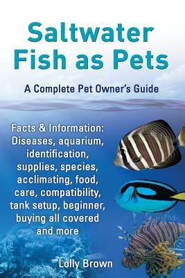 Saltwater Fish as Pets. Facts & Information: Diseases, aquarium, identification, supplies, species, acclimating, food, care, compatibility, tank setup, beginner, buying all covered and more. A Complete Pet Owner's Guide - Lolly Brown - cover