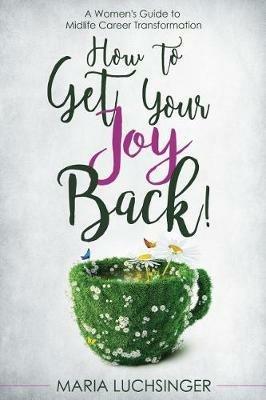 How to Get Your Joy Back!: A Women's Guide to Midlife Career Transformation - Maria Luchsinger - cover