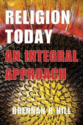 Religion Today: An Integral Approach - Brennan R Hill - cover
