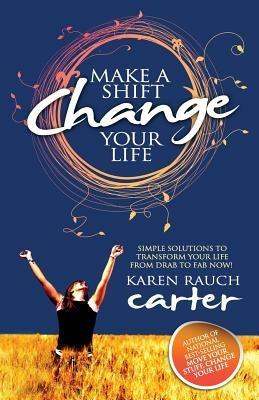 Make A Shift, Change Your Life: Simple Solutions to Transform Your Life From Drab to Fab Now! - Karen Rauch Carter - cover