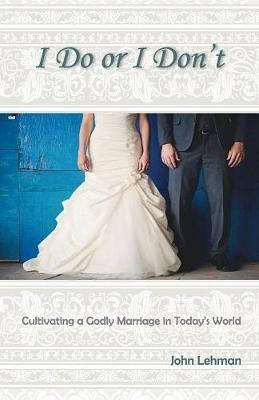I Do or I Don't: Cultivating a Godly Marriage in Today's World - John Lehman - cover