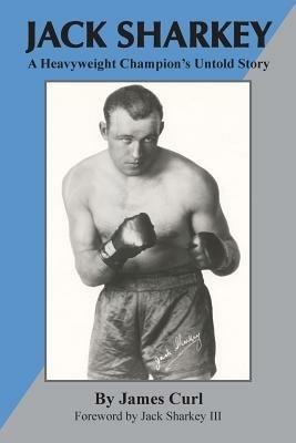Jack Sharkey: A Heavyweight Champion's Untold Story - James Curl,Jack Sharkey III - cover
