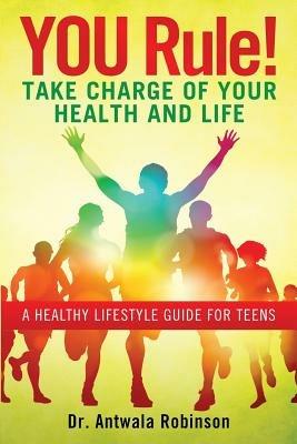 You Rule! Take Charge of Your Health and Life: A Healthy Lifestyle Guide for Teens - Dnp Fnp-Bc Aprn Robinson,Dnpfnp-Bc Aprn Antwala Robinson - cover