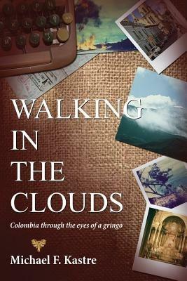Walking in the Clouds - Colombia Through the Eyes of a Gringo - Michael F Kastre - cover