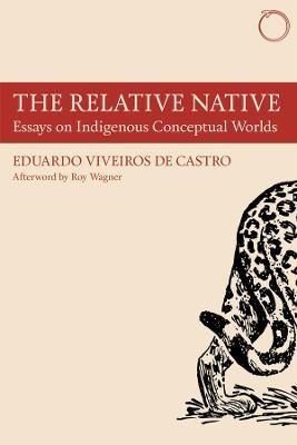 The Relative Native - Essays on Indigenous Conceptual Worlds - Eduardo Viveiros De Cas,Roy Wagner,Martin Holbraad - cover