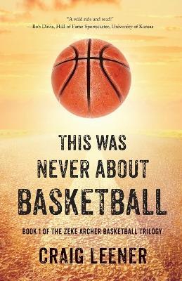 This Was Never About Basketball: Book 1 of the Zeke Archer Basketball Trilogy - Craig Leener - cover