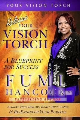 Release Your Vision Torch!: Success Blueprint for Achieving Your Dreams, Igniting Your Vision, & Re-engineering Your Purpose - Fumi Hancock - cover