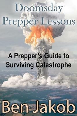 Doomsday Prepper Lessons: A Prepper's Guide to Surviving Catastrophe - Ben Jakob - cover