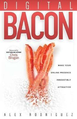 Digital Bacon: Make Your Online Presence Irresistibly Attractive - Alexander Rodriguez - cover