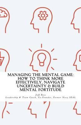 Managing The Mental Game: How To Think More Effectively, Navigate Uncertainty, A - Jeff Boss - cover