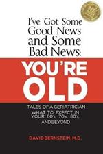 I've Got Some Good News and Some Bad News: You're Old: Tales of a Geriatrician, What to Expect in Your 60's, 70's, 80's, and Beyond