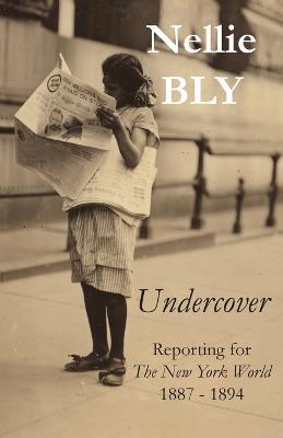 Undercover: Reporting for The New York World 1887 - 1894 - Nellie Bly - cover