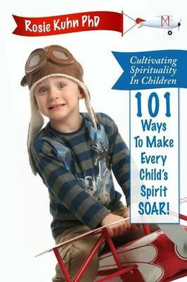 Cultivating Spirituality in Children 101 Ways to Make Every Child's Spirit Soar! - Rosie Kuhn - cover