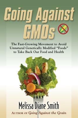 Going Against Gmos: The Fast-Growing Movement to Avoid Unnatural Genetically Modified Foods to Take Back Our Food and Health - Melissa Diane Smith - cover