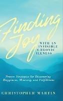 Finding Joy with an Invisible Chronic Illness: Proven Strategies for Discovering Happiness, Meaning, and Fulfillment - Christopher Martin - cover