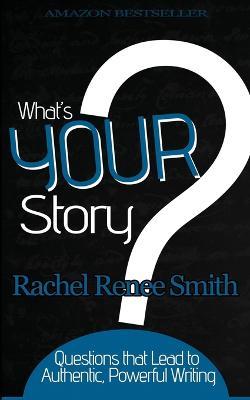 What's Your Story?: Questions that Lead to Authentic, Powerful Writing - Rachel Renee Smith - cover