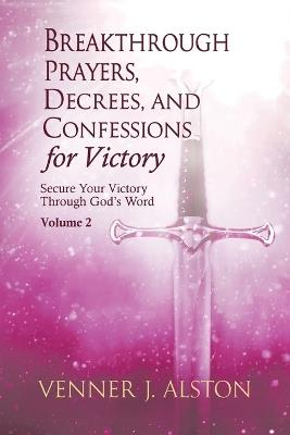 Breakthrough Prayers, Decrees, and Confessions for Victory Volume 2: Secure Your Victory Through God's Word - Venner J Alston - cover