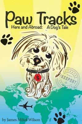 Paw Tracks Here And Abroad: A Dog's Tale - James Mikel Wilson - cover