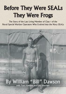 Before They Were SEALs They Were Frogs: The Story of the Last Living Member of Class 1 of the Naval Special Warfare Operators Who Evolved into the Navy SEALs - William Dawson - cover