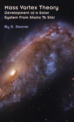 Mass Vortex Theory: Development of a Solar System From Atoms To Star - S Seaver - cover