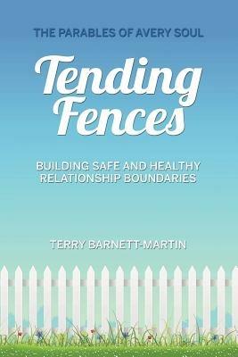 Tending Fences: Building Safe and Healthy Relationship Boundaries; The Parables of Avery Soul - Terry M Barnett-Martin - cover