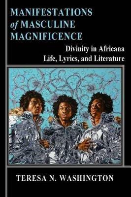 Manifestations of Masculine Magnificence: Divinity in Africana Life, Lyrics, and Literature - Teresa N Washington - cover