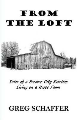 From the Loft: Tales of a Former City Dweller Living on a Horse Farm - Greg Schaffer - cover