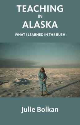 Teaching in Alaska: What I Learned in the Bush - Julie Bolkan - cover
