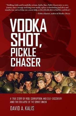 Vodka Shot, Pickle Chaser: A True Story of Risk, Corruption, and Self-Discovery Amid the Collapse of the Soviet Union - David a Kalis - cover