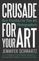 Crusade for Your Art: Best Practices for Fine Art Photographers - Schwartz Jennifer - cover