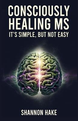 Consciously Healing MS: It's Simple, But Not Easy - Shannon Hake - cover