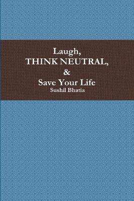 Laugh, Think Neutral & Save Your Life - Sushil Bhatia - cover