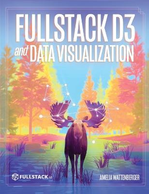 Fullstack D3 and Data Visualization: Build beautiful data visualizations with D3 - Amelia Wattenberger - cover