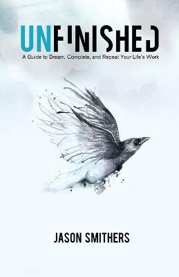 Unfinished: A Guide To Dream, Complete and Repeat Your Life's Work - Jason Smithers - cover