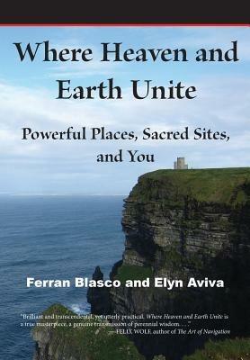 Where Heaven and Earth Unite: Powerful Places, Sacred Sites, and You - Ferran Blasco,Elyn Aviva - cover