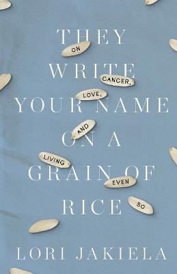 They Write Your Name on a Grain of Rice: On Cancer, Love, and Living Even So - Lori Jakiela - cover