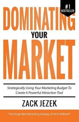 Dominating Your Market: Strategically Using Your Marketing Budget to Create a Powerful Attraction Tool - Zack Jezek - cover
