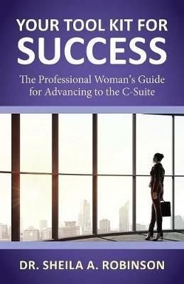 Your Tool Kit for Success: The Professional Woman's Guide for Advancing to the C-Suite - Sheila A Robinson - cover