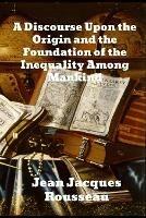 A Discourse Upon The Origin And The Foundation Of The Inequality Among Mankind - Jean Jacques Rousseau - cover