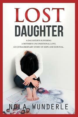 Lost Daughter: A daughter's suffering, a mother's unconditional love, an extraordinary story of hope and survival. - Nola Wunderle - cover