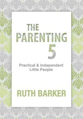 The Parenting 5: Practical and Independent Little People - Ruth Barker - cover