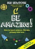 Be Amazing: How to teach science the way primary kids love - Ben Newsome - cover
