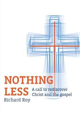 Nothing Less: A call to rediscover Christ and the gospel - Richard Roy - cover